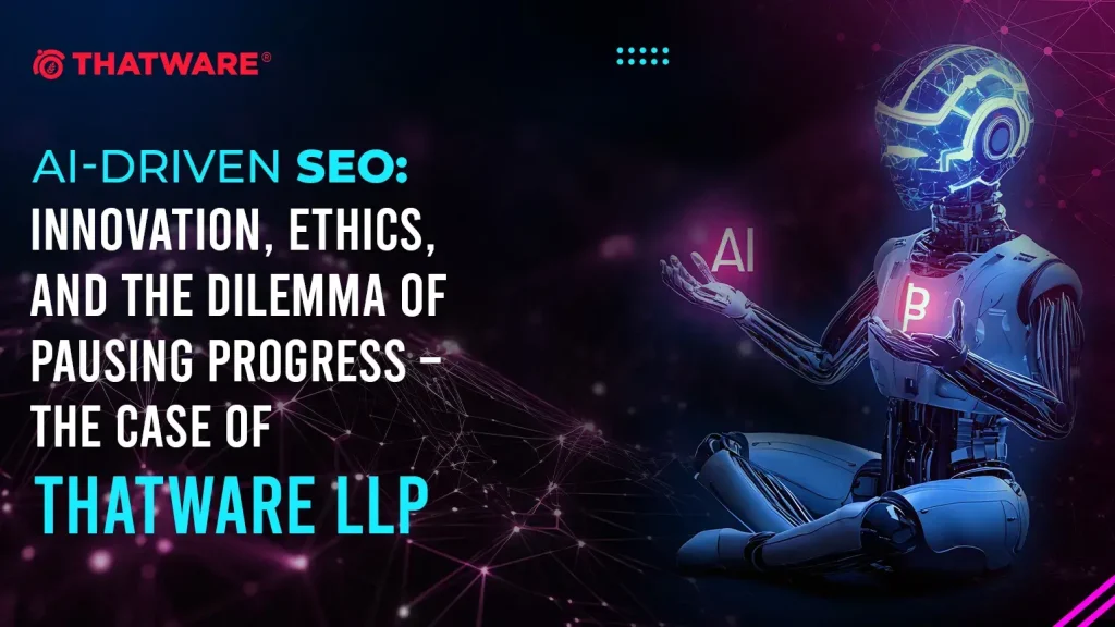 AI-Driven SEO: Innovation, Ethics, and the Dilemma of Pausing Progress – The Case of ThatWare LLP